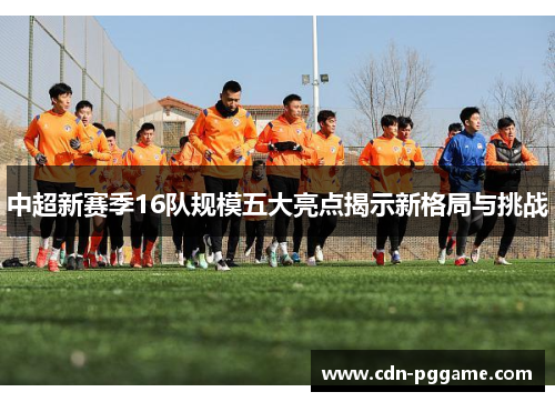 中超新赛季16队规模五大亮点揭示新格局与挑战