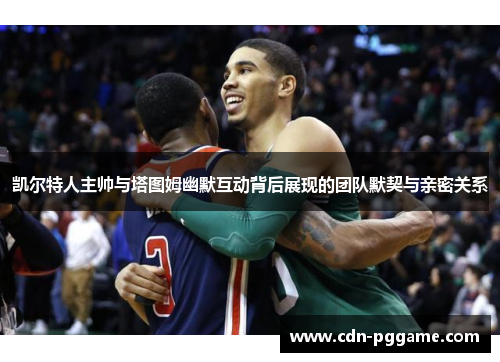 凯尔特人主帅与塔图姆幽默互动背后展现的团队默契与亲密关系