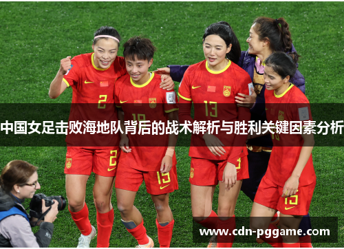 中国女足击败海地队背后的战术解析与胜利关键因素分析