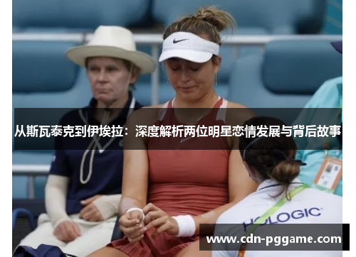 从斯瓦泰克到伊埃拉：深度解析两位明星恋情发展与背后故事