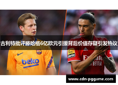 古利特批评滕哈格6亿欧元引援背后价值存疑引发热议