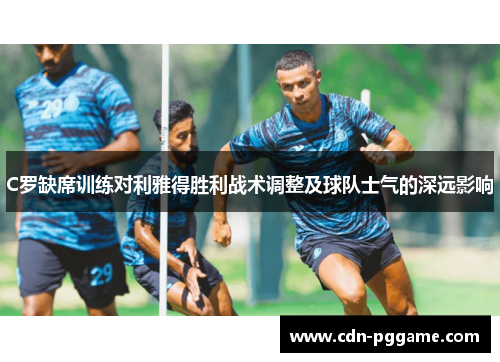 C罗缺席训练对利雅得胜利战术调整及球队士气的深远影响