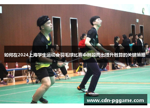如何在2024上海学生运动会羽毛球比赛中脱颖而出提升胜算的关键策略
