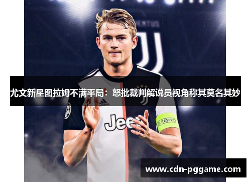 尤文新星图拉姆不满平局：怒批裁判解说员视角称其莫名其妙