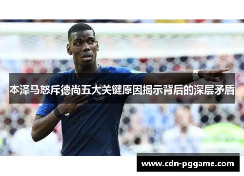 本泽马怒斥德尚五大关键原因揭示背后的深层矛盾