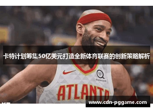 卡特计划筹集50亿美元打造全新体育联赛的创新策略解析
