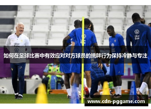 如何在足球比赛中有效应对对方球员的挑衅行为保持冷静与专注