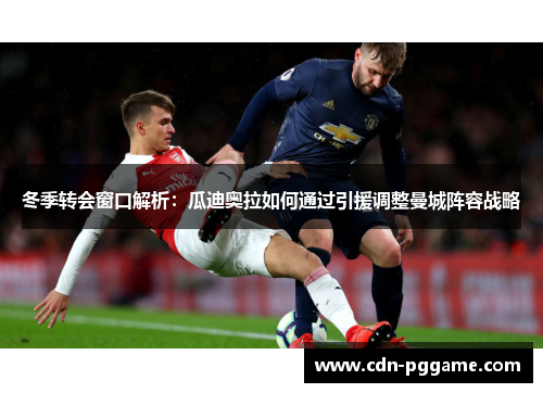 冬季转会窗口解析：瓜迪奥拉如何通过引援调整曼城阵容战略
