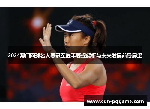 2024澳门网球名人赛冠军选手表现解析与未来发展前景展望