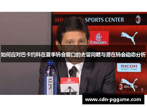 如何应对巴卡约科在夏季转会窗口的去留问题与潜在转会动态分析