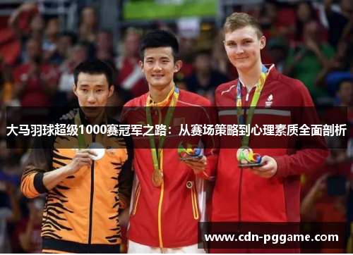 大马羽球超级1000赛冠军之路：从赛场策略到心理素质全面剖析