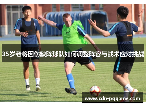 35岁老将因伤缺阵球队如何调整阵容与战术应对挑战
