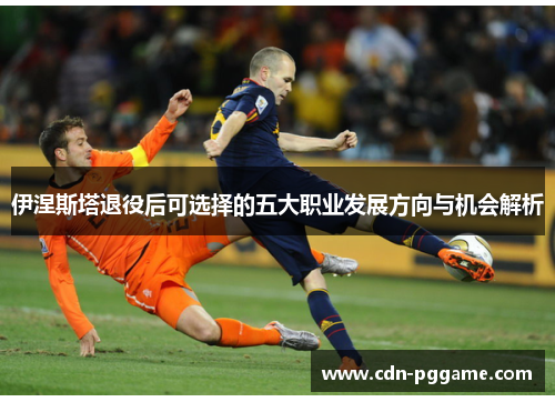 伊涅斯塔退役后可选择的五大职业发展方向与机会解析