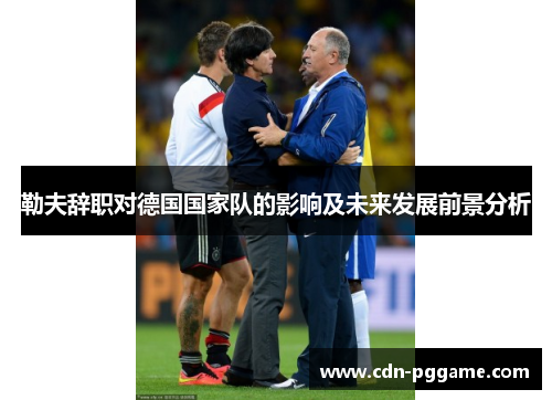 勒夫辞职对德国国家队的影响及未来发展前景分析