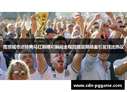 南京城市逆转青岛红狮精彩瞬间全程回顾震撼场面引发球迷热议