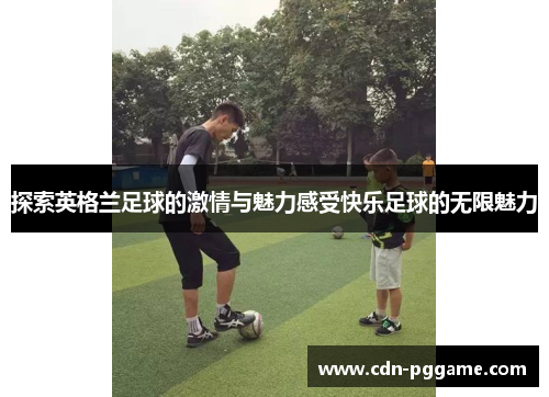 探索英格兰足球的激情与魅力感受快乐足球的无限魅力