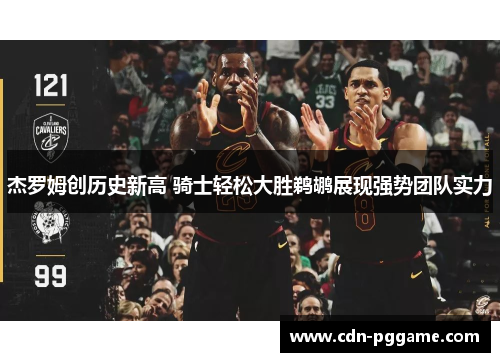 杰罗姆创历史新高 骑士轻松大胜鹈鹕展现强势团队实力