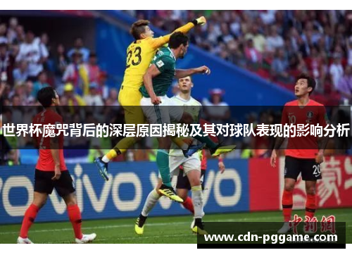 世界杯魔咒背后的深层原因揭秘及其对球队表现的影响分析