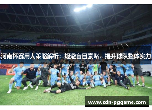 河南杯赛用人策略解析：规避盲目豪赌，提升球队整体实力