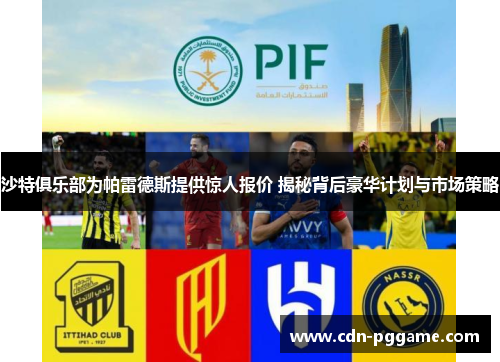 沙特俱乐部为帕雷德斯提供惊人报价 揭秘背后豪华计划与市场策略