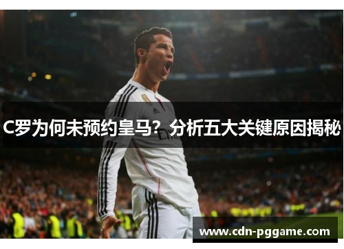 C罗为何未预约皇马？分析五大关键原因揭秘