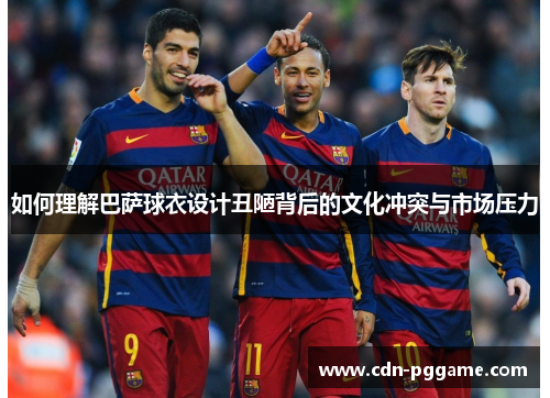 如何理解巴萨球衣设计丑陋背后的文化冲突与市场压力