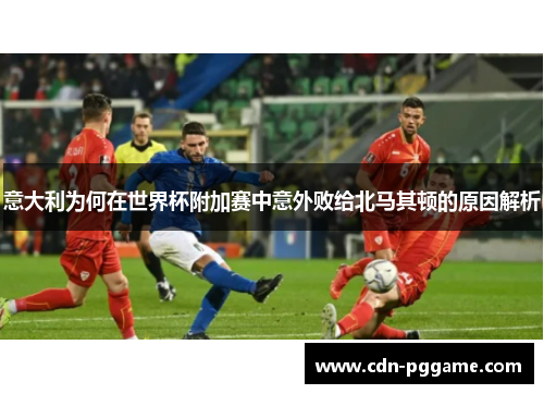 意大利为何在世界杯附加赛中意外败给北马其顿的原因解析