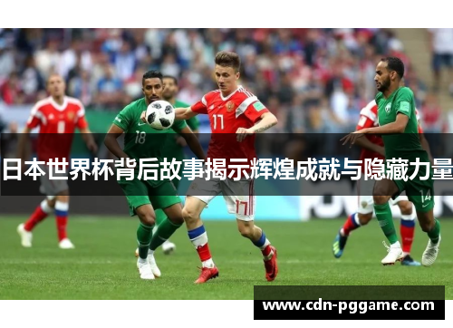 日本世界杯背后故事揭示辉煌成就与隐藏力量