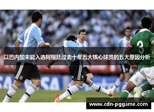 以巴内加未能入选阿根廷过去十年五大核心球员的五大原因分析