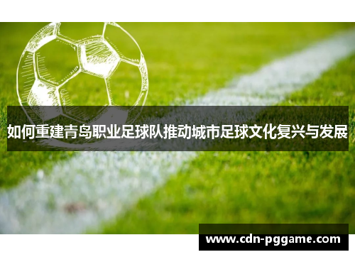 如何重建青岛职业足球队推动城市足球文化复兴与发展