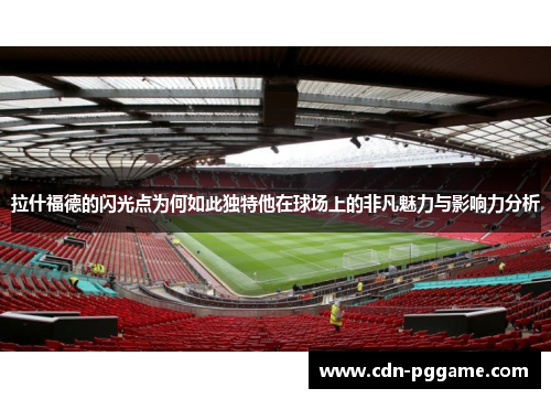 拉什福德的闪光点为何如此独特他在球场上的非凡魅力与影响力分析