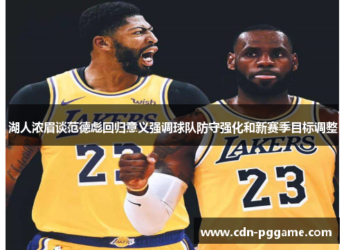 湖人浓眉谈范德彪回归意义强调球队防守强化和新赛季目标调整