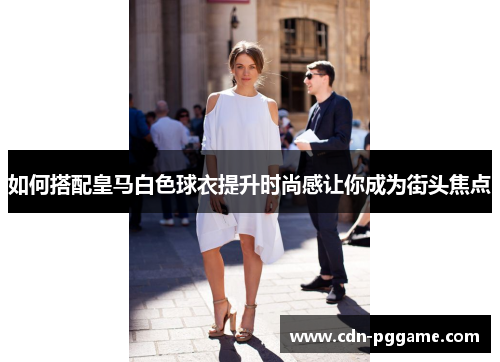 如何搭配皇马白色球衣提升时尚感让你成为街头焦点