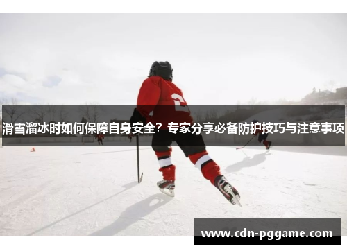 滑雪溜冰时如何保障自身安全？专家分享必备防护技巧与注意事项