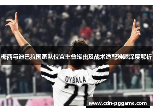 梅西与迪巴拉国家队位置重叠缘由及战术适配难题深度解析