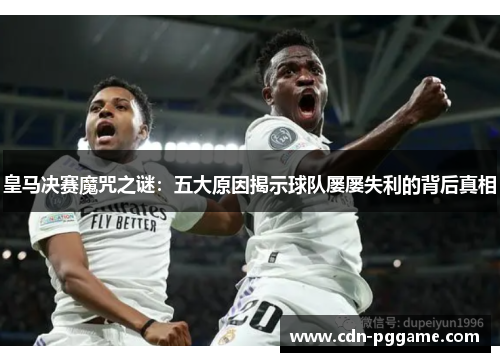 皇马决赛魔咒之谜：五大原因揭示球队屡屡失利的背后真相