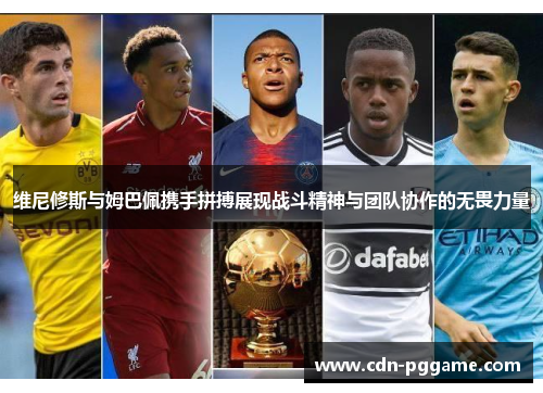 维尼修斯与姆巴佩携手拼搏展现战斗精神与团队协作的无畏力量
