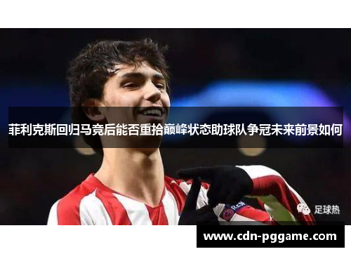 菲利克斯回归马竞后能否重拾巅峰状态助球队争冠未来前景如何
