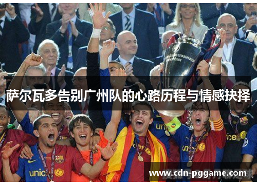 萨尔瓦多告别广州队的心路历程与情感抉择