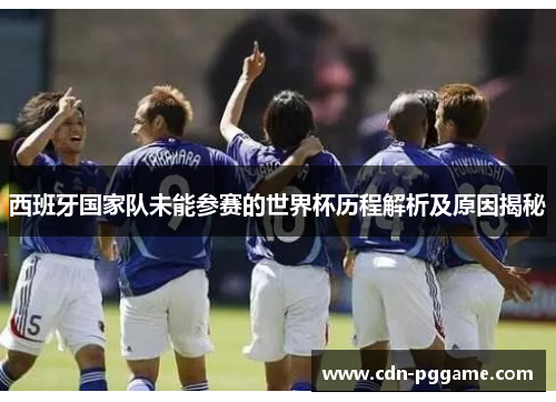 西班牙国家队未能参赛的世界杯历程解析及原因揭秘