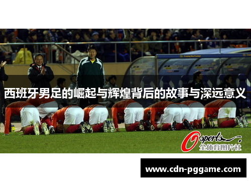 西班牙男足的崛起与辉煌背后的故事与深远意义