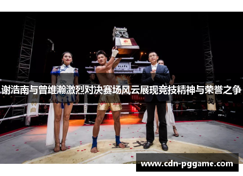 谢浩南与曾维瀚激烈对决赛场风云展现竞技精神与荣誉之争