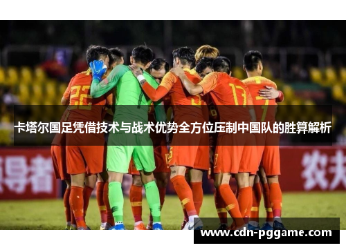 卡塔尔国足凭借技术与战术优势全方位压制中国队的胜算解析