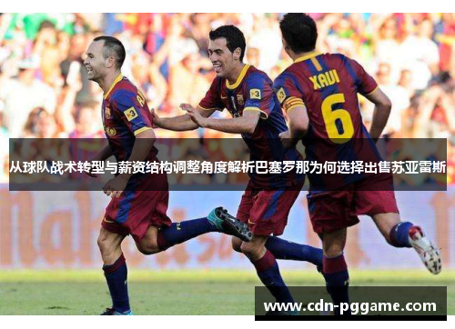 从球队战术转型与薪资结构调整角度解析巴塞罗那为何选择出售苏亚雷斯