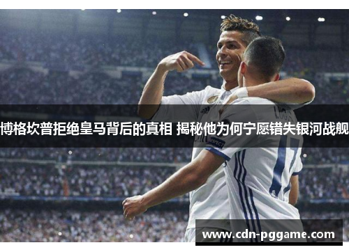 博格坎普拒绝皇马背后的真相 揭秘他为何宁愿错失银河战舰