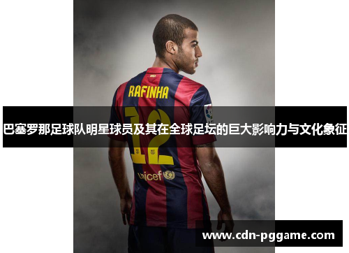 巴塞罗那足球队明星球员及其在全球足坛的巨大影响力与文化象征
