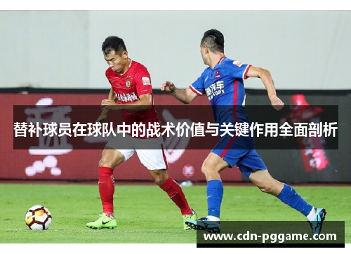替补球员在球队中的战术价值与关键作用全面剖析