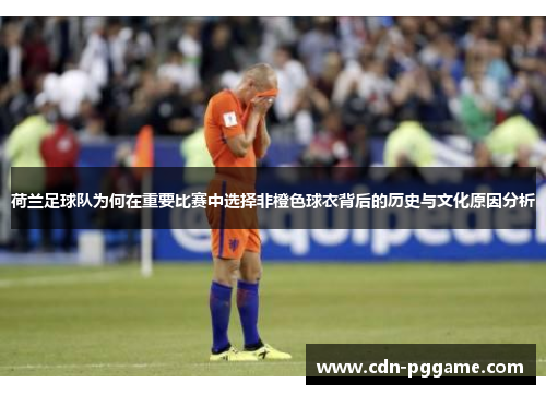 荷兰足球队为何在重要比赛中选择非橙色球衣背后的历史与文化原因分析