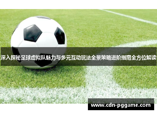 深入探秘足球虚拟队魅力与多元互动玩法全景策略进阶指南全方位解读