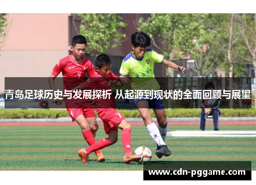 青岛足球历史与发展探析 从起源到现状的全面回顾与展望